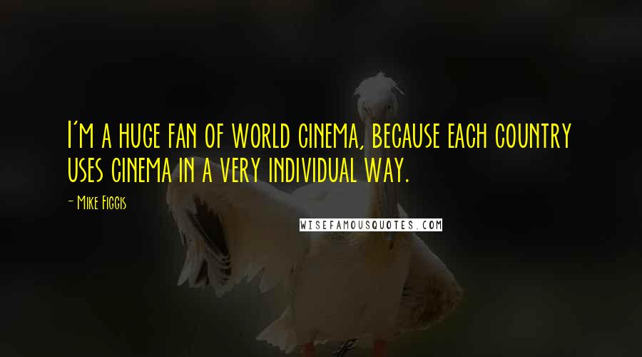 Mike Figgis Quotes: I'm a huge fan of world cinema, because each country uses cinema in a very individual way.