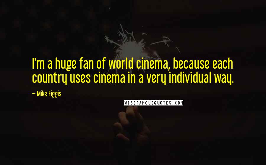 Mike Figgis Quotes: I'm a huge fan of world cinema, because each country uses cinema in a very individual way.