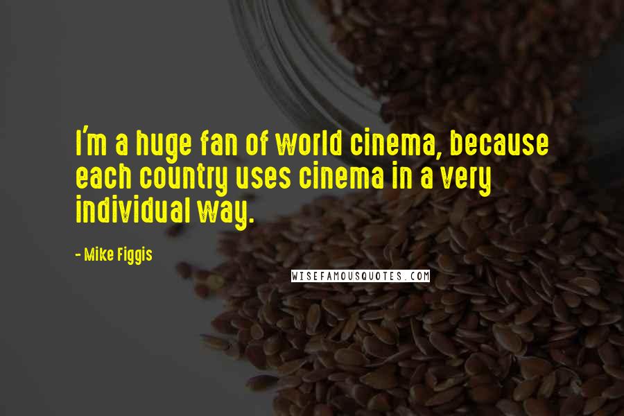 Mike Figgis Quotes: I'm a huge fan of world cinema, because each country uses cinema in a very individual way.