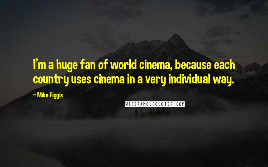 Mike Figgis Quotes: I'm a huge fan of world cinema, because each country uses cinema in a very individual way.