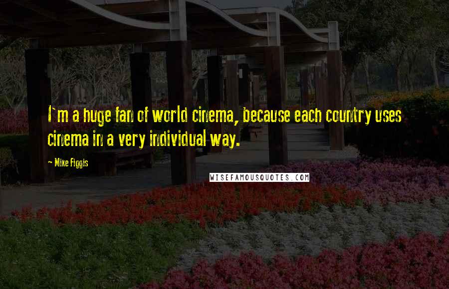 Mike Figgis Quotes: I'm a huge fan of world cinema, because each country uses cinema in a very individual way.