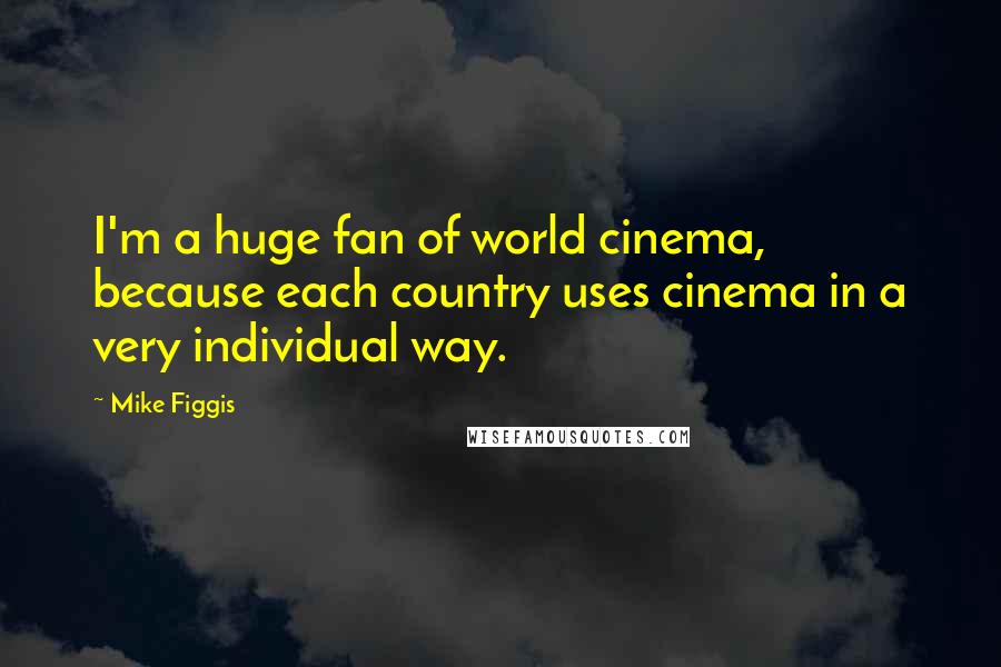 Mike Figgis Quotes: I'm a huge fan of world cinema, because each country uses cinema in a very individual way.