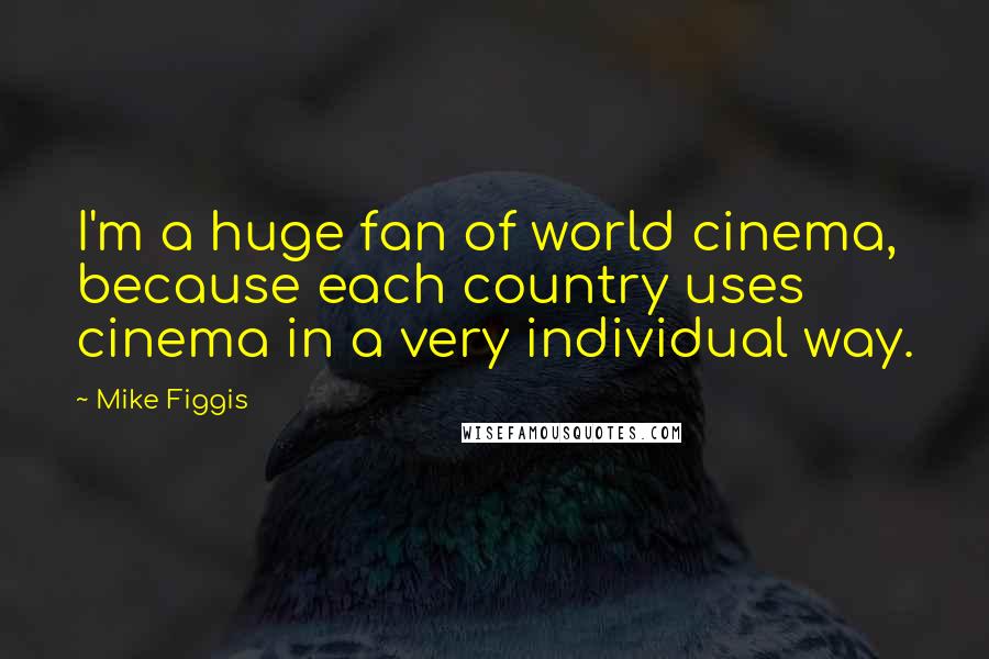 Mike Figgis Quotes: I'm a huge fan of world cinema, because each country uses cinema in a very individual way.