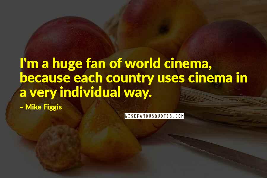 Mike Figgis Quotes: I'm a huge fan of world cinema, because each country uses cinema in a very individual way.