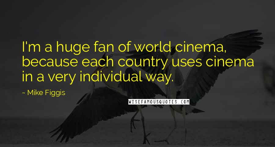 Mike Figgis Quotes: I'm a huge fan of world cinema, because each country uses cinema in a very individual way.