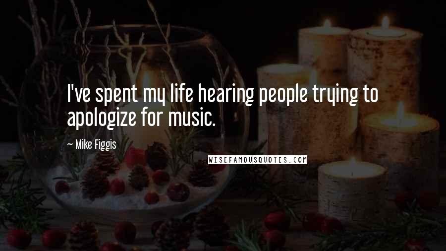 Mike Figgis Quotes: I've spent my life hearing people trying to apologize for music.