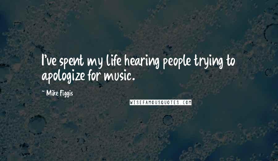 Mike Figgis Quotes: I've spent my life hearing people trying to apologize for music.