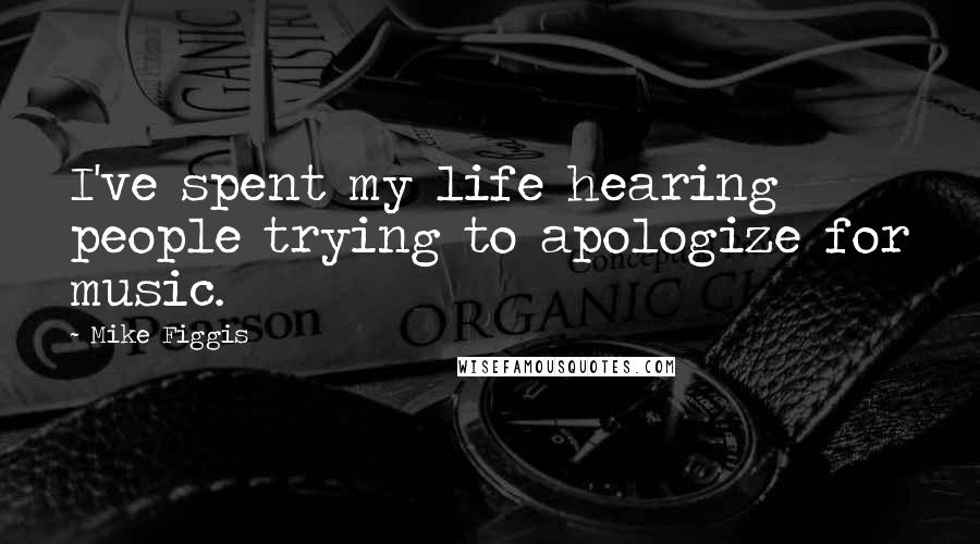 Mike Figgis Quotes: I've spent my life hearing people trying to apologize for music.