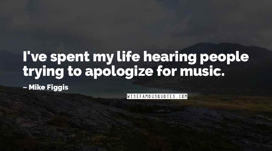 Mike Figgis Quotes: I've spent my life hearing people trying to apologize for music.