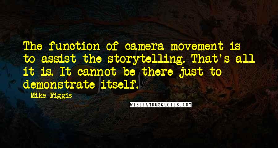 Mike Figgis Quotes: The function of camera movement is to assist the storytelling. That's all it is. It cannot be there just to demonstrate itself.