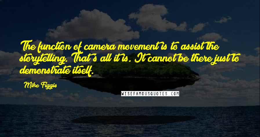 Mike Figgis Quotes: The function of camera movement is to assist the storytelling. That's all it is. It cannot be there just to demonstrate itself.