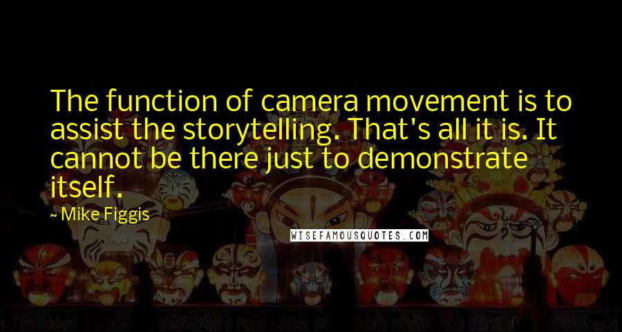 Mike Figgis Quotes: The function of camera movement is to assist the storytelling. That's all it is. It cannot be there just to demonstrate itself.