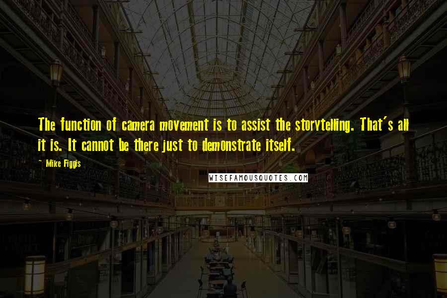 Mike Figgis Quotes: The function of camera movement is to assist the storytelling. That's all it is. It cannot be there just to demonstrate itself.