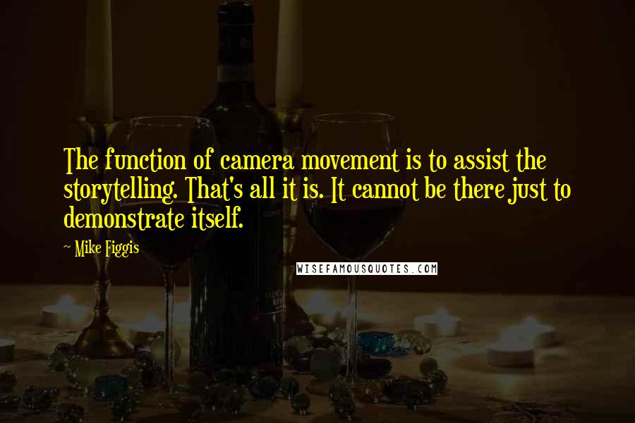 Mike Figgis Quotes: The function of camera movement is to assist the storytelling. That's all it is. It cannot be there just to demonstrate itself.