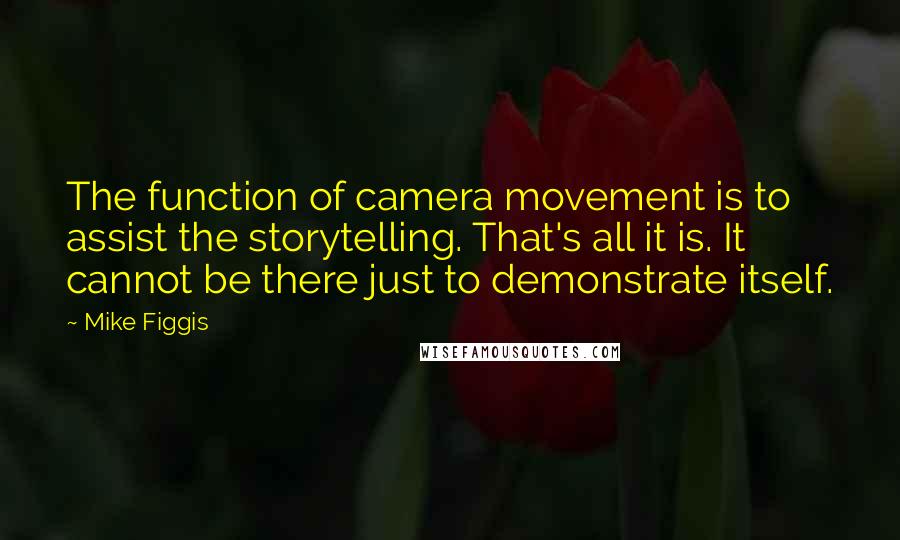 Mike Figgis Quotes: The function of camera movement is to assist the storytelling. That's all it is. It cannot be there just to demonstrate itself.