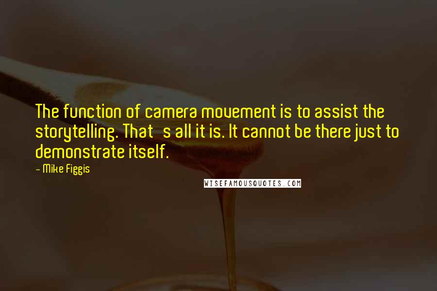 Mike Figgis Quotes: The function of camera movement is to assist the storytelling. That's all it is. It cannot be there just to demonstrate itself.