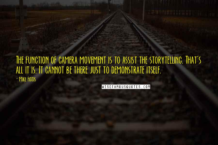 Mike Figgis Quotes: The function of camera movement is to assist the storytelling. That's all it is. It cannot be there just to demonstrate itself.