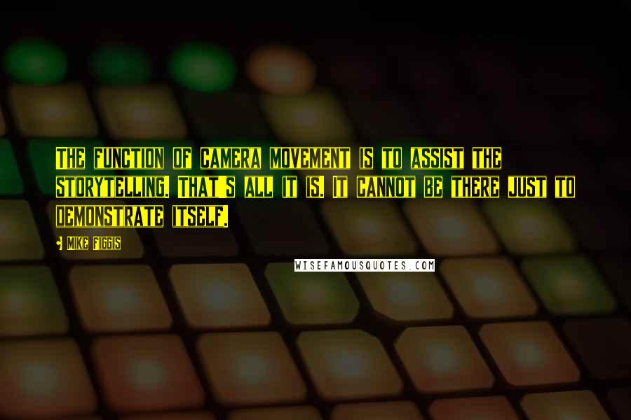 Mike Figgis Quotes: The function of camera movement is to assist the storytelling. That's all it is. It cannot be there just to demonstrate itself.