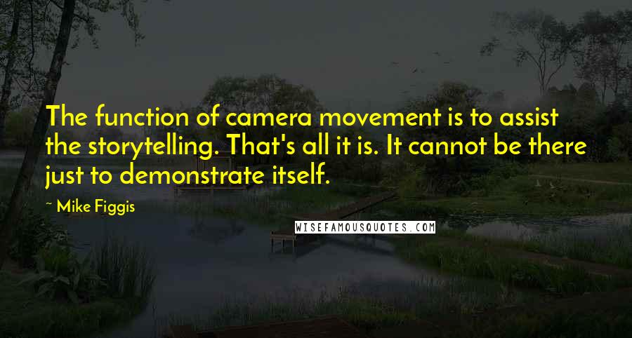 Mike Figgis Quotes: The function of camera movement is to assist the storytelling. That's all it is. It cannot be there just to demonstrate itself.