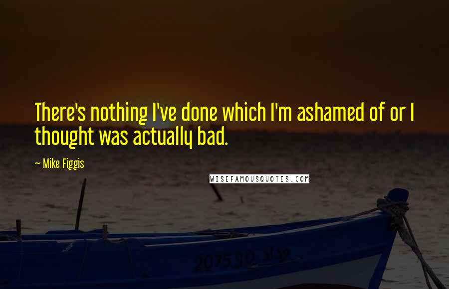 Mike Figgis Quotes: There's nothing I've done which I'm ashamed of or I thought was actually bad.
