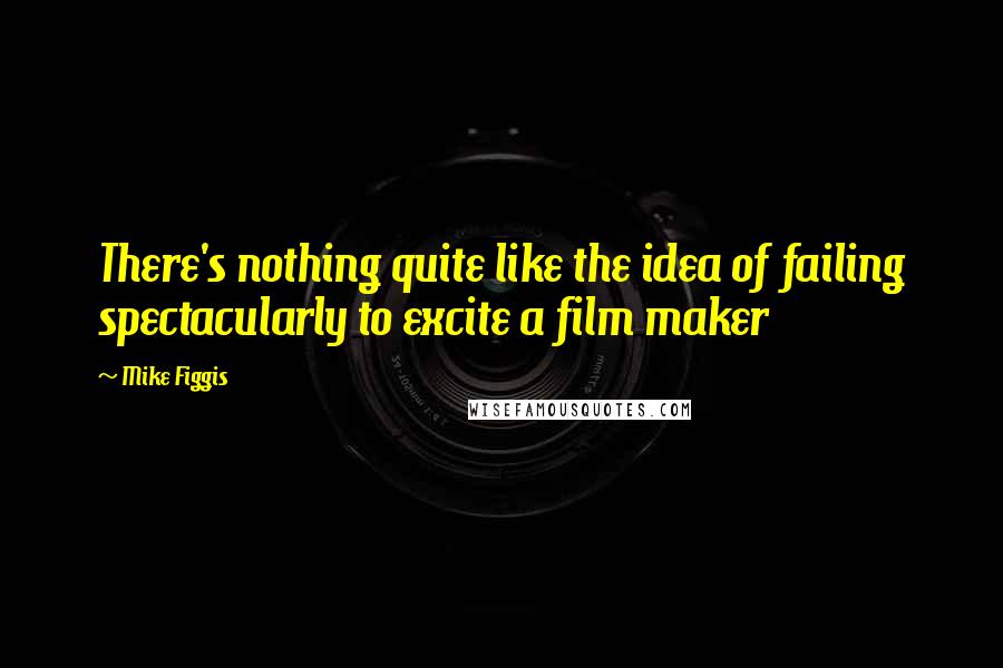 Mike Figgis Quotes: There's nothing quite like the idea of failing spectacularly to excite a film maker