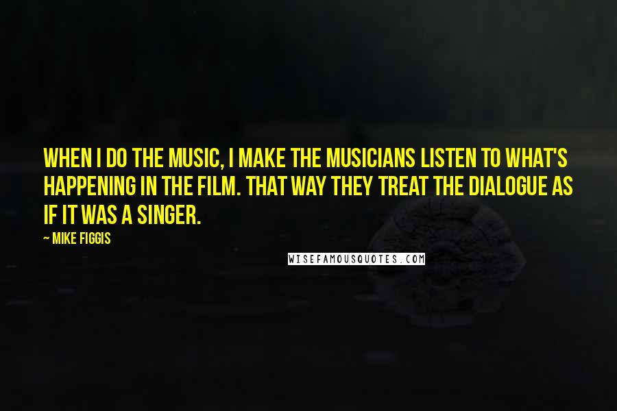 Mike Figgis Quotes: When I do the music, I make the musicians listen to what's happening in the film. That way they treat the dialogue as if it was a singer.