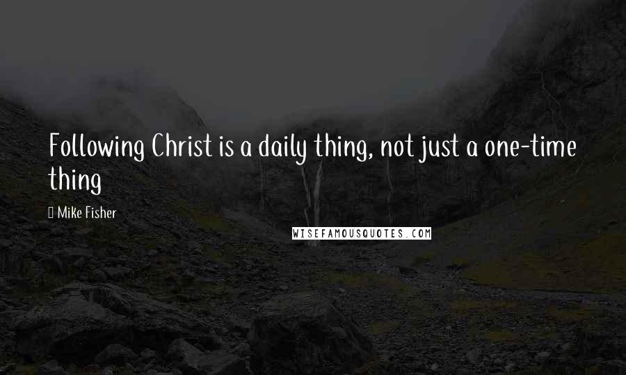 Mike Fisher Quotes: Following Christ is a daily thing, not just a one-time thing