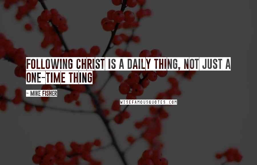 Mike Fisher Quotes: Following Christ is a daily thing, not just a one-time thing