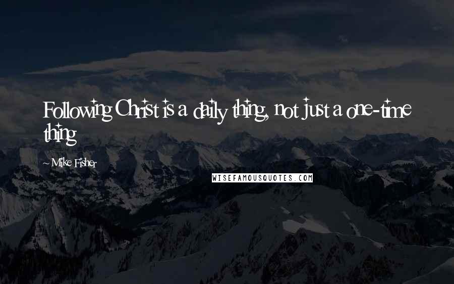 Mike Fisher Quotes: Following Christ is a daily thing, not just a one-time thing