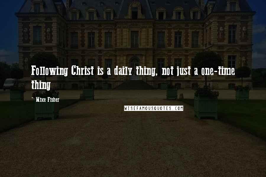 Mike Fisher Quotes: Following Christ is a daily thing, not just a one-time thing