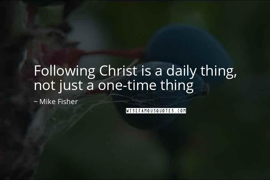 Mike Fisher Quotes: Following Christ is a daily thing, not just a one-time thing