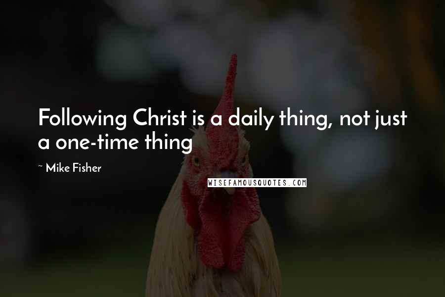 Mike Fisher Quotes: Following Christ is a daily thing, not just a one-time thing