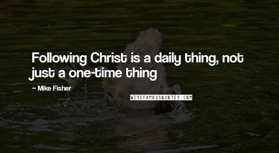 Mike Fisher Quotes: Following Christ is a daily thing, not just a one-time thing