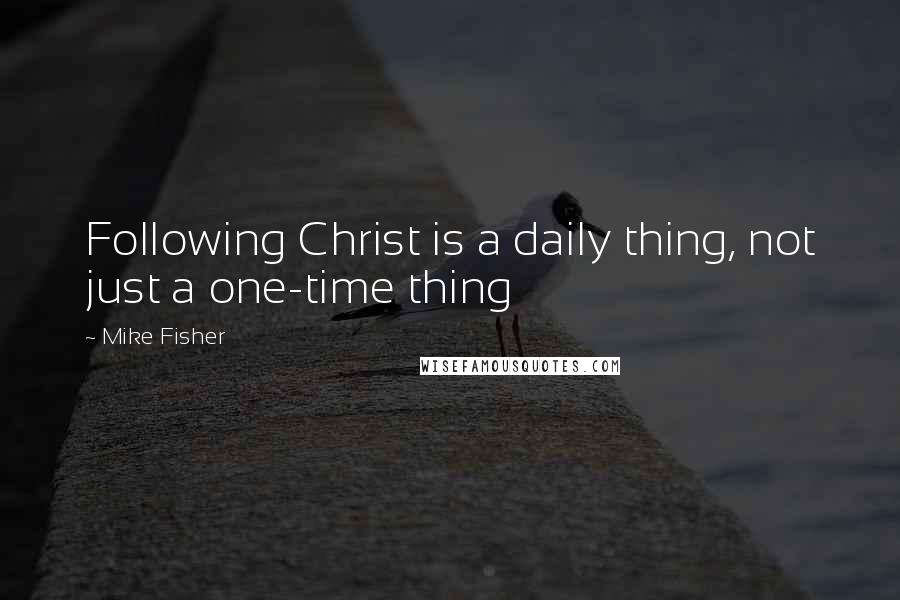 Mike Fisher Quotes: Following Christ is a daily thing, not just a one-time thing