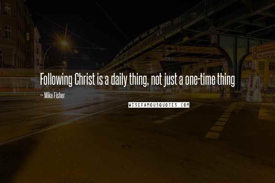 Mike Fisher Quotes: Following Christ is a daily thing, not just a one-time thing