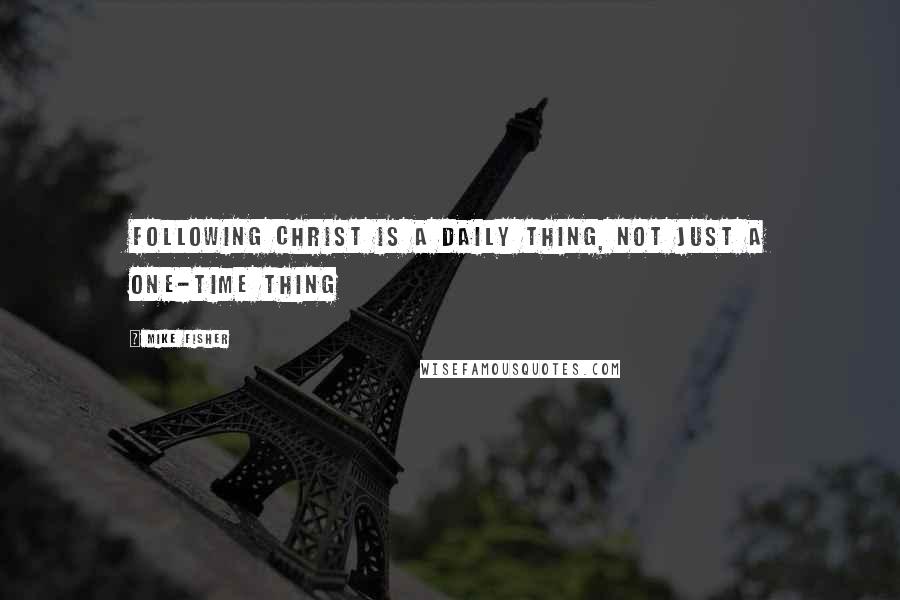 Mike Fisher Quotes: Following Christ is a daily thing, not just a one-time thing