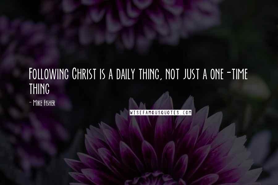 Mike Fisher Quotes: Following Christ is a daily thing, not just a one-time thing