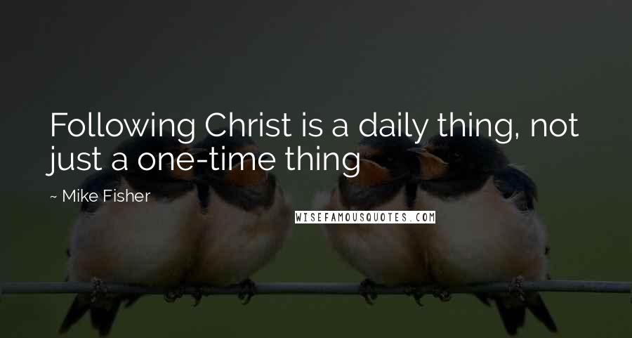 Mike Fisher Quotes: Following Christ is a daily thing, not just a one-time thing