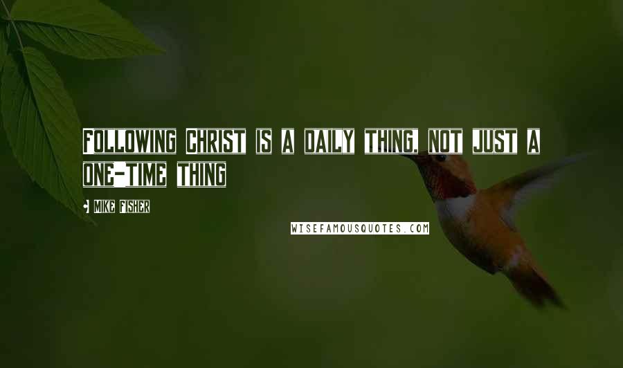 Mike Fisher Quotes: Following Christ is a daily thing, not just a one-time thing