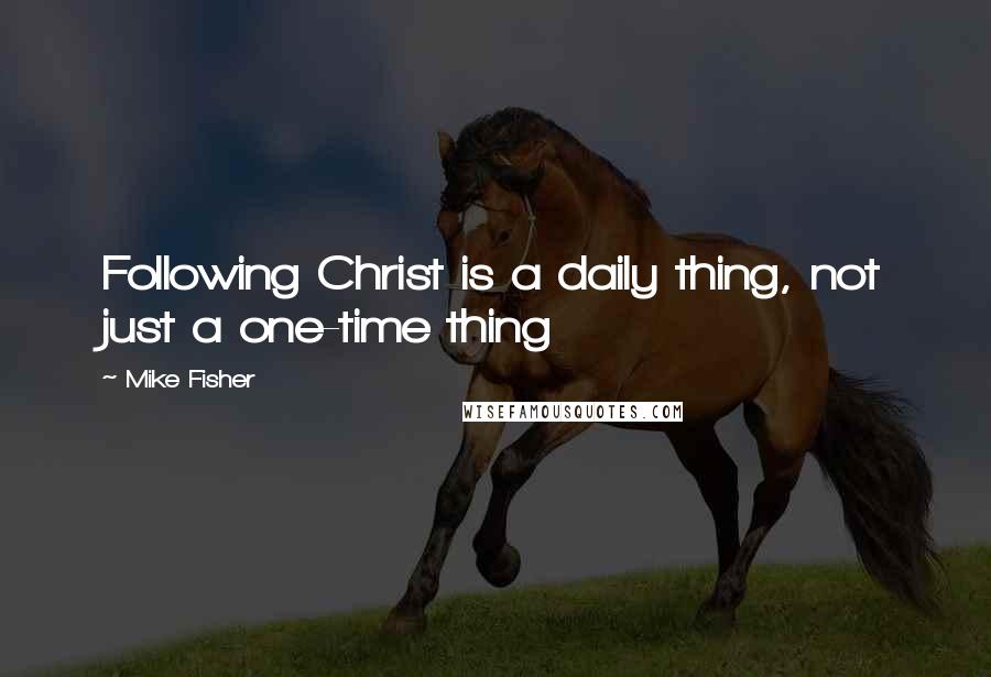 Mike Fisher Quotes: Following Christ is a daily thing, not just a one-time thing