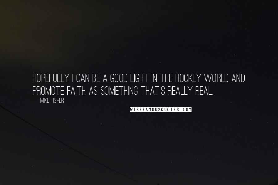 Mike Fisher Quotes: Hopefully I can be a good light in the hockey world and promote faith as something that's really real.