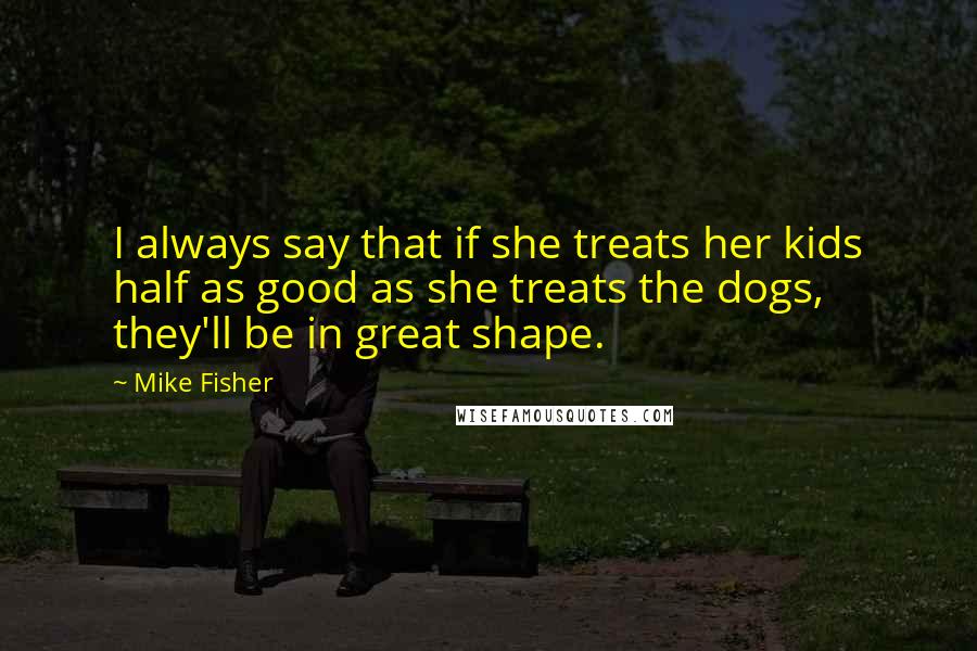 Mike Fisher Quotes: I always say that if she treats her kids half as good as she treats the dogs, they'll be in great shape.