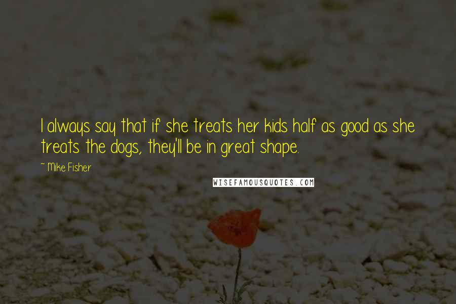 Mike Fisher Quotes: I always say that if she treats her kids half as good as she treats the dogs, they'll be in great shape.