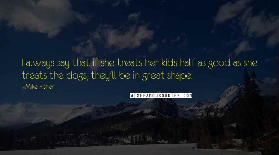 Mike Fisher Quotes: I always say that if she treats her kids half as good as she treats the dogs, they'll be in great shape.