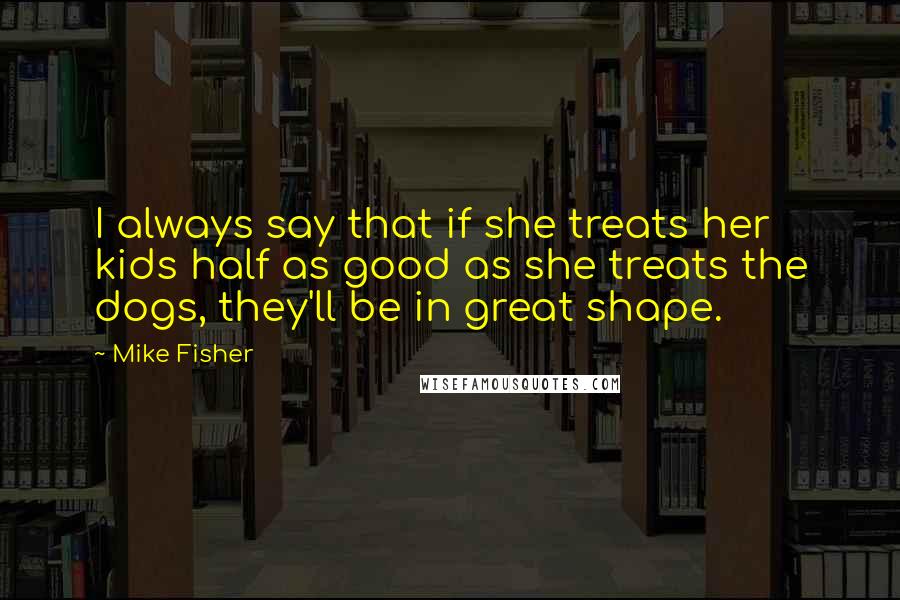 Mike Fisher Quotes: I always say that if she treats her kids half as good as she treats the dogs, they'll be in great shape.