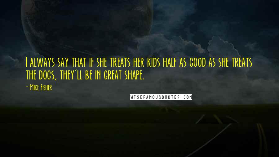 Mike Fisher Quotes: I always say that if she treats her kids half as good as she treats the dogs, they'll be in great shape.