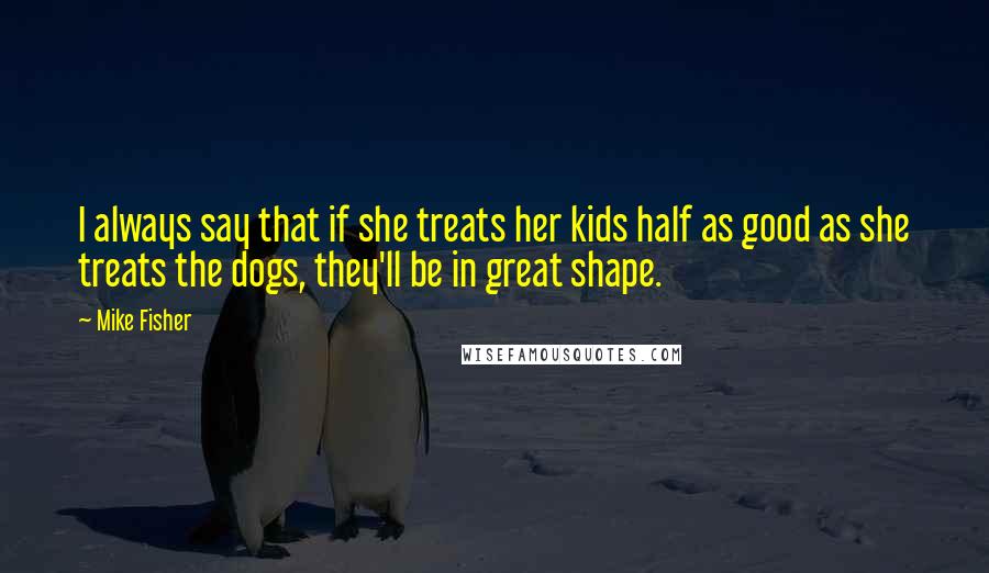 Mike Fisher Quotes: I always say that if she treats her kids half as good as she treats the dogs, they'll be in great shape.