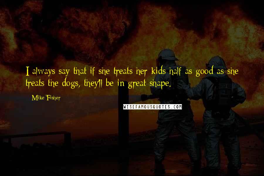 Mike Fisher Quotes: I always say that if she treats her kids half as good as she treats the dogs, they'll be in great shape.