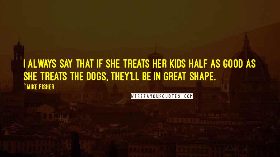 Mike Fisher Quotes: I always say that if she treats her kids half as good as she treats the dogs, they'll be in great shape.