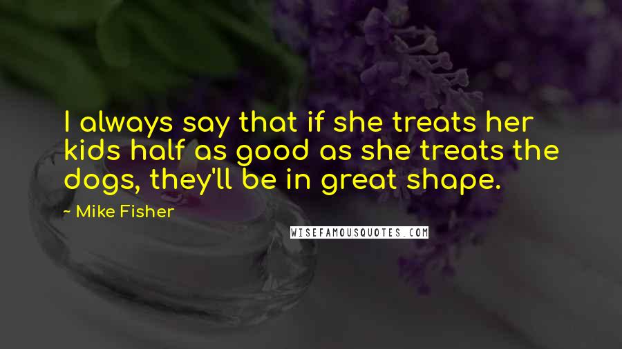 Mike Fisher Quotes: I always say that if she treats her kids half as good as she treats the dogs, they'll be in great shape.